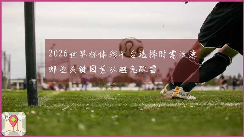 2026世界杯体彩平台选择时需注意哪些关键因素以避免踩雷