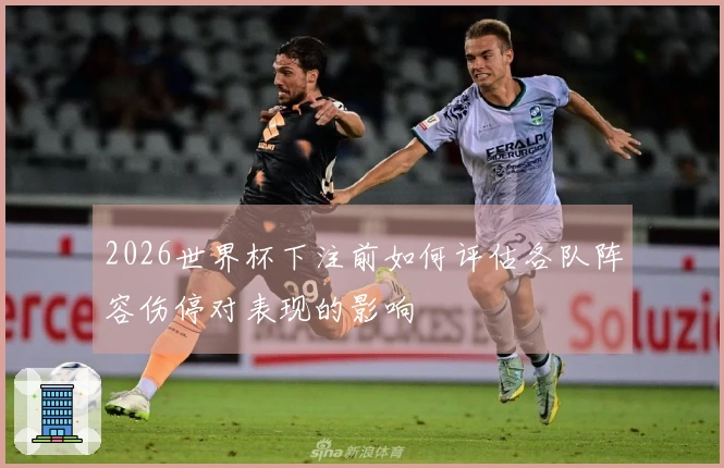 2026世界杯下注前如何评估各队阵容伤停对表现的影响