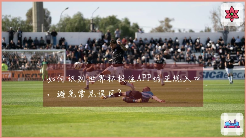 如何识别世界杯投注APP的正规入口，避免常见误区？