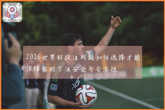 2026世界杯投注网站如何选择才能保障你的下注安全与合法性