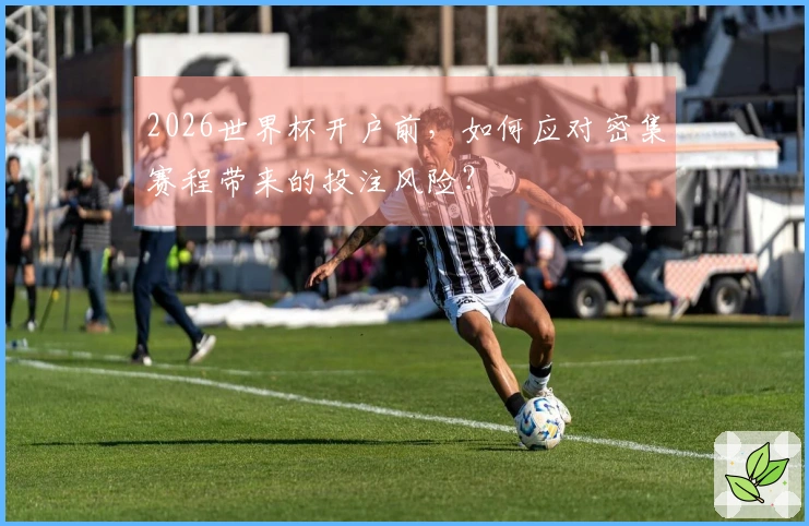 2026世界杯开户前，如何应对密集赛程带来的投注风险？