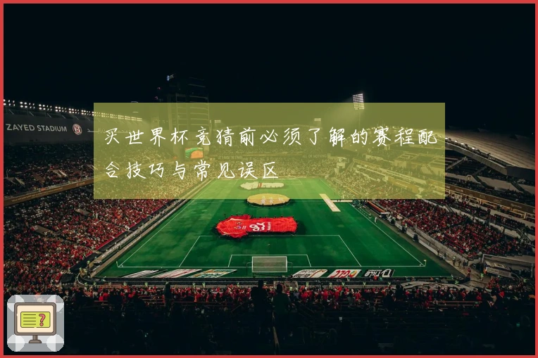 买世界杯竞猜前必须了解的赛程配合技巧与常见误区