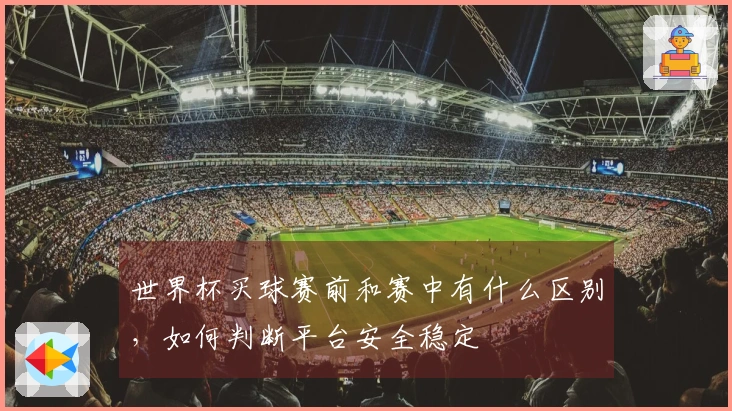 世界杯买球赛前和赛中有什么区别，如何判断平台安全稳定