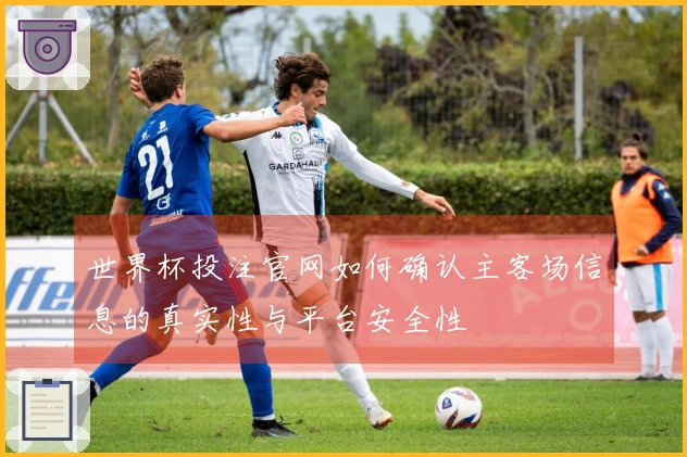 世界杯投注官网如何确认主客场信息的真实性与平台安全性