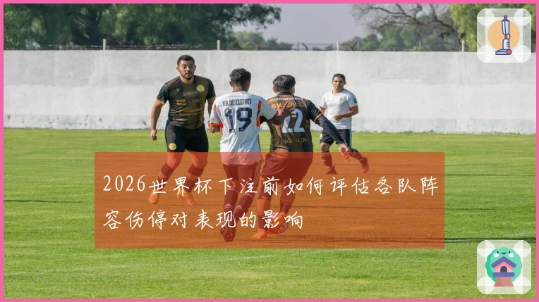 2026世界杯下注前如何评估各队阵容伤停对表现的影响