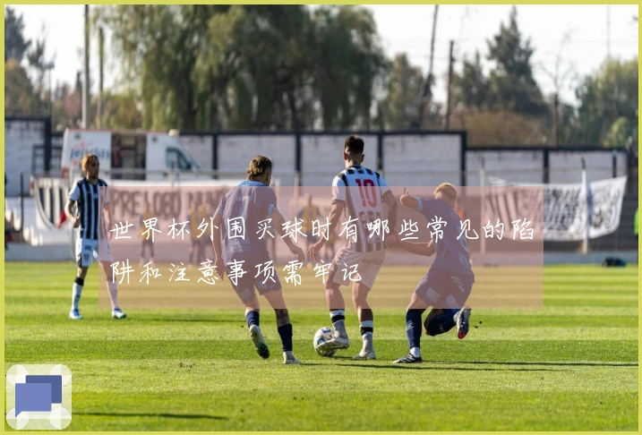 世界杯外围买球时有哪些常见的陷阱和注意事项需牢记