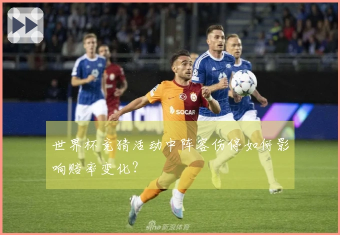 世界杯竞猜活动中阵容伤停如何影响赔率变化？