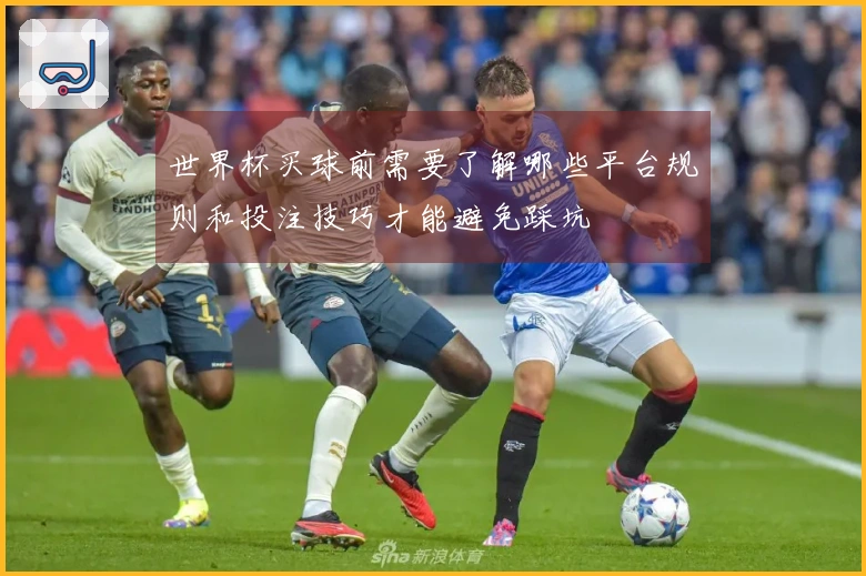 世界杯买球前需要了解哪些平台规则和投注技巧才能避免踩坑