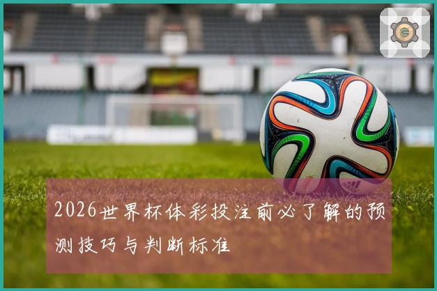 2026世界杯体彩投注前必了解的预测技巧与判断标准