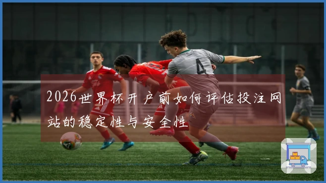 2026世界杯开户前如何评估投注网站的稳定性与安全性