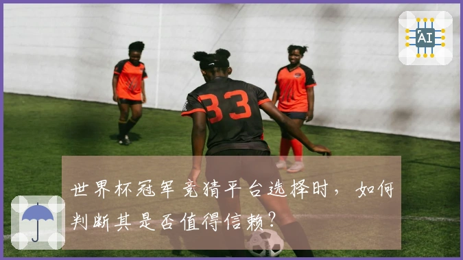 世界杯冠军竞猜平台选择时，如何判断其是否值得信赖？