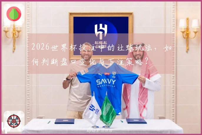 2026世界杯投注中的让球玩法，如何判断盘口变化与下注策略？