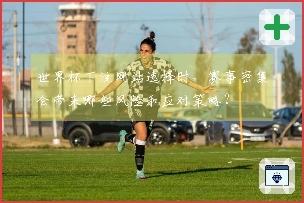 世界杯下注网站选择时，赛事密集会带来哪些风险和应对策略？