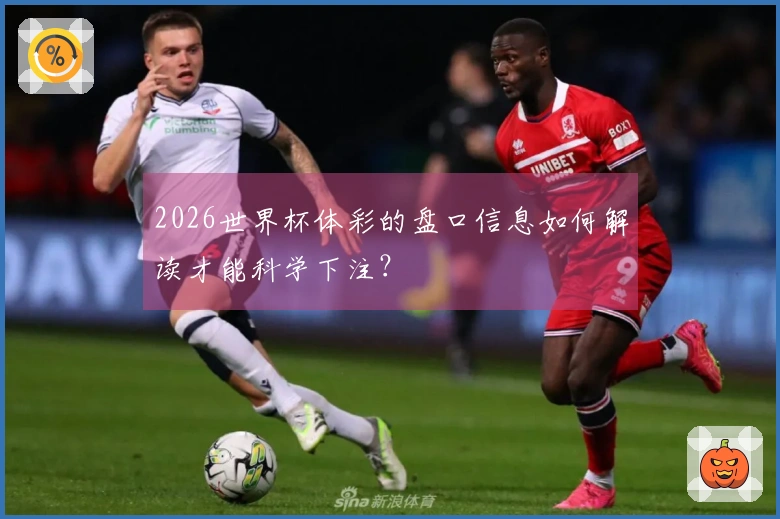 2026世界杯体彩的盘口信息如何解读才能科学下注？