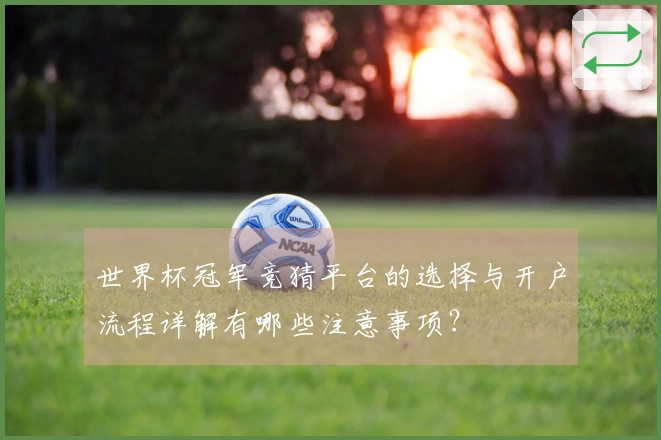 世界杯冠军竞猜平台的选择与开户流程详解有哪些注意事项？