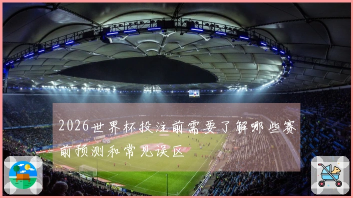 2026世界杯投注前需要了解哪些赛前预测和常见误区
