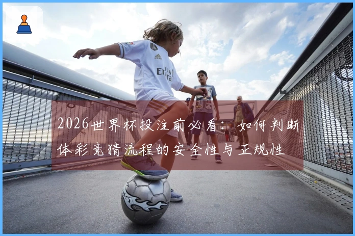 2026世界杯投注前必看：如何判断体彩竞猜流程的安全性与正规性