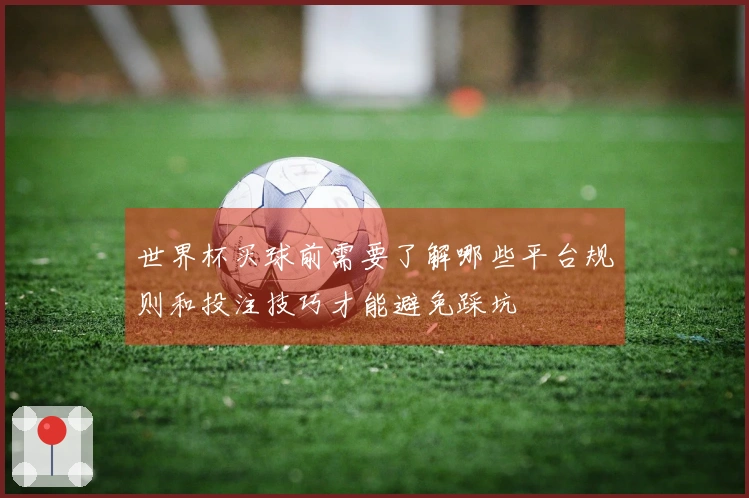 世界杯买球前需要了解哪些平台规则和投注技巧才能避免踩坑
