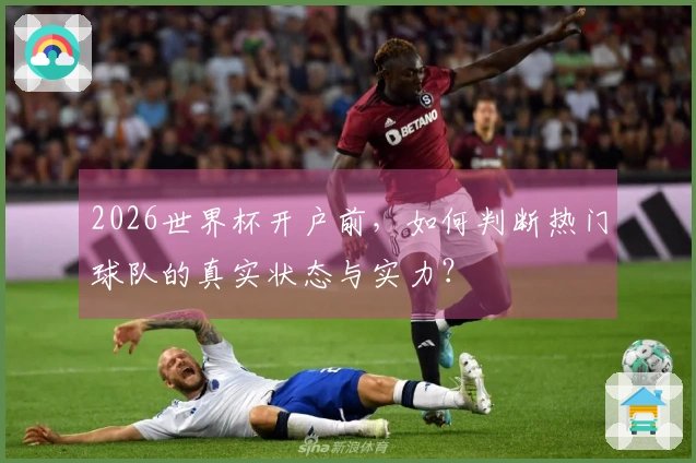 2026世界杯开户前，如何判断热门球队的真实状态与实力？