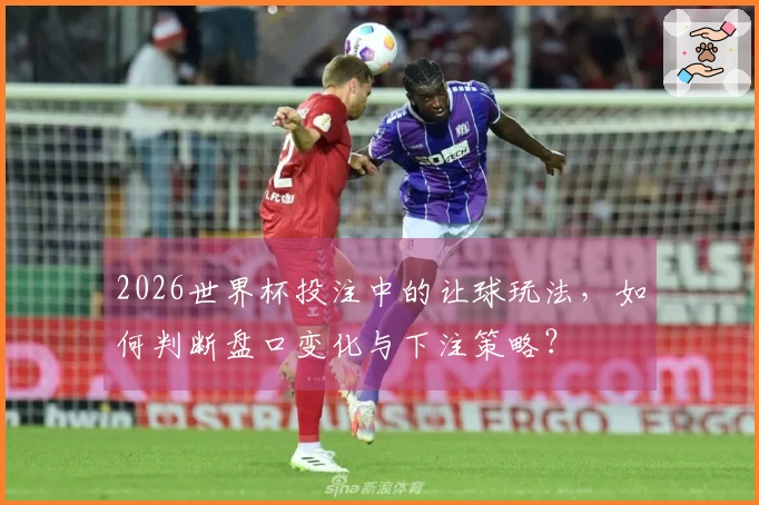 2026世界杯投注中的让球玩法，如何判断盘口变化与下注策略？